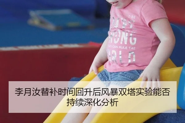 李月汝替补时间回升后风暴双塔实验能否持续深化分析